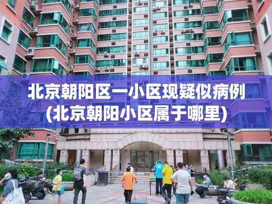 北京朝阳区一小区现疑似病例(北京朝阳小区属于哪里)
