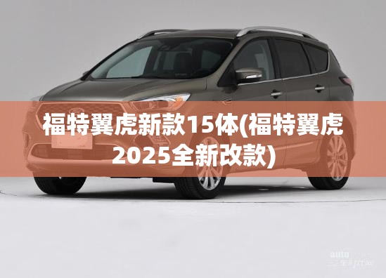 福特翼虎新款15体(福特翼虎2025全新改款) 福特翼虎新款15体(福特翼虎2025全新改款)