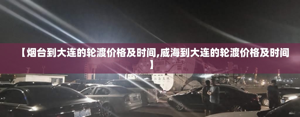 【烟台到大连的轮渡价格及时间,威海到大连的轮渡价格及时间】 【烟台到大连的轮渡价格及时间,威海到大连的轮渡价格及时间】