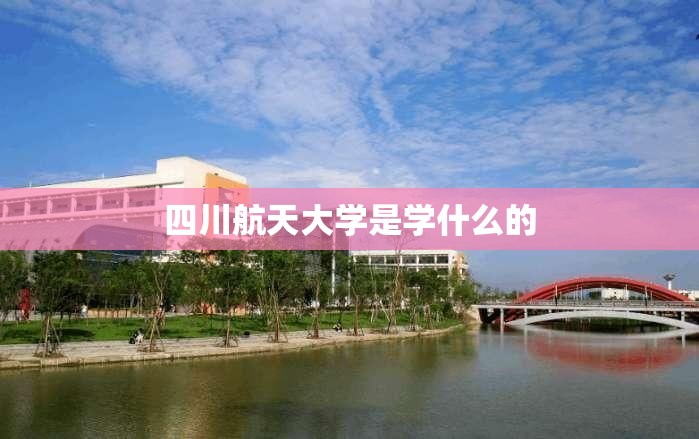 【四川航天大学是学什么的,四川航天大学是学什么的专业】 【四川航天大学是学什么的,四川航天大学是学什么的专业】