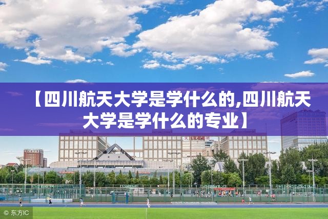 【四川航天大学是学什么的,四川航天大学是学什么的专业】 【四川航天大学是学什么的,四川航天大学是学什么的专业】