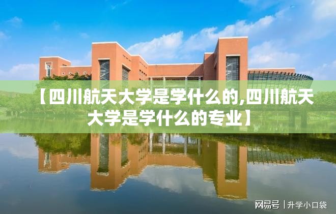 【四川航天大学是学什么的,四川航天大学是学什么的专业】 【四川航天大学是学什么的,四川航天大学是学什么的专业】