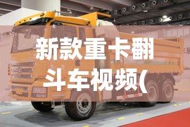 新款重卡翻斗车视频(新款重卡翻斗车视频大全) 新款重卡翻斗车视频(新款重卡翻斗车视频大全)