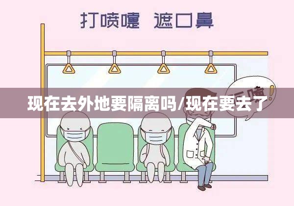 现在去外地要隔离吗/现在要去了 现在去外地要隔离吗/现在要去了