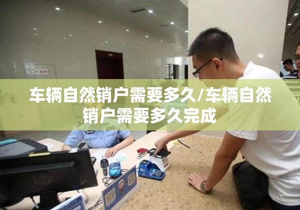 车辆自然销户需要多久/车辆自然销户需要多久完成