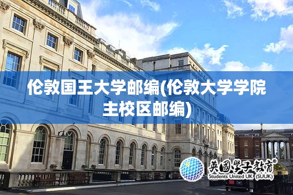 伦敦国王大学邮编(伦敦大学学院主校区邮编) 伦敦国王大学邮编(伦敦大学学院主校区邮编)