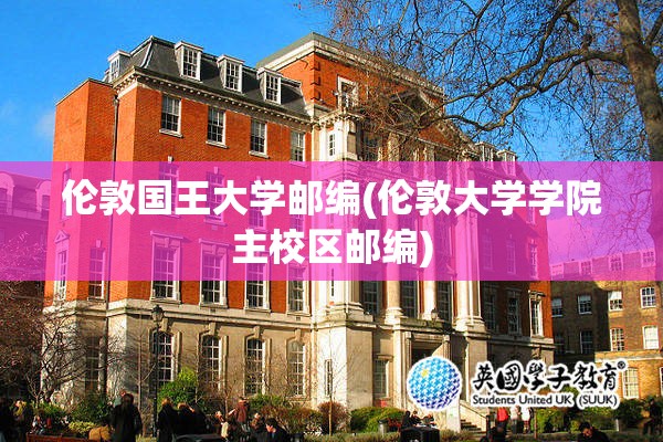 伦敦国王大学邮编(伦敦大学学院主校区邮编) 伦敦国王大学邮编(伦敦大学学院主校区邮编)