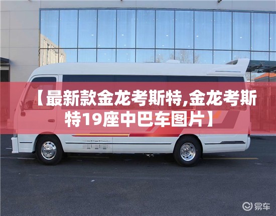 【最新款金龙考斯特,金龙考斯特19座中巴车图片】 【最新款金龙考斯特,金龙考斯特19座中巴车图片】
