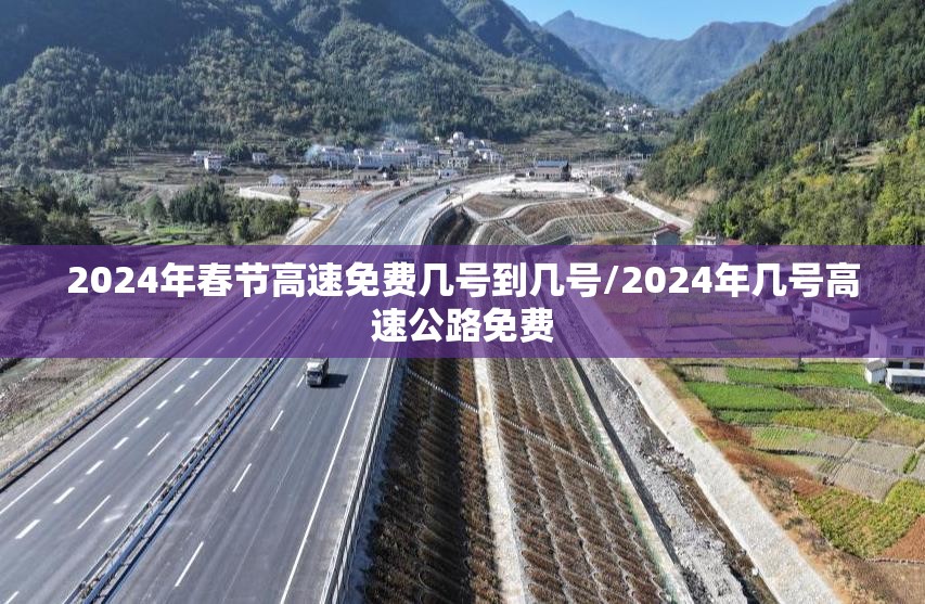 2024年春节高速免费几号到几号/2024年几号高速公路免费 2024年春节高速免费几号到几号/2024年几号高速公路免费