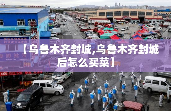 【乌鲁木齐封城,乌鲁木齐封城后怎么买菜】 【乌鲁木齐封城,乌鲁木齐封城后怎么买菜】