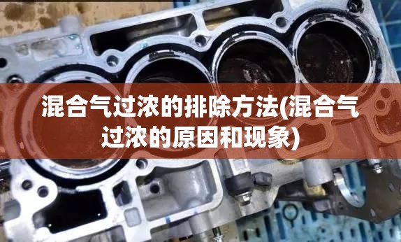 混合气过浓的排除方法(混合气过浓的原因和现象) 混合气过浓的排除方法(混合气过浓的原因和现象)