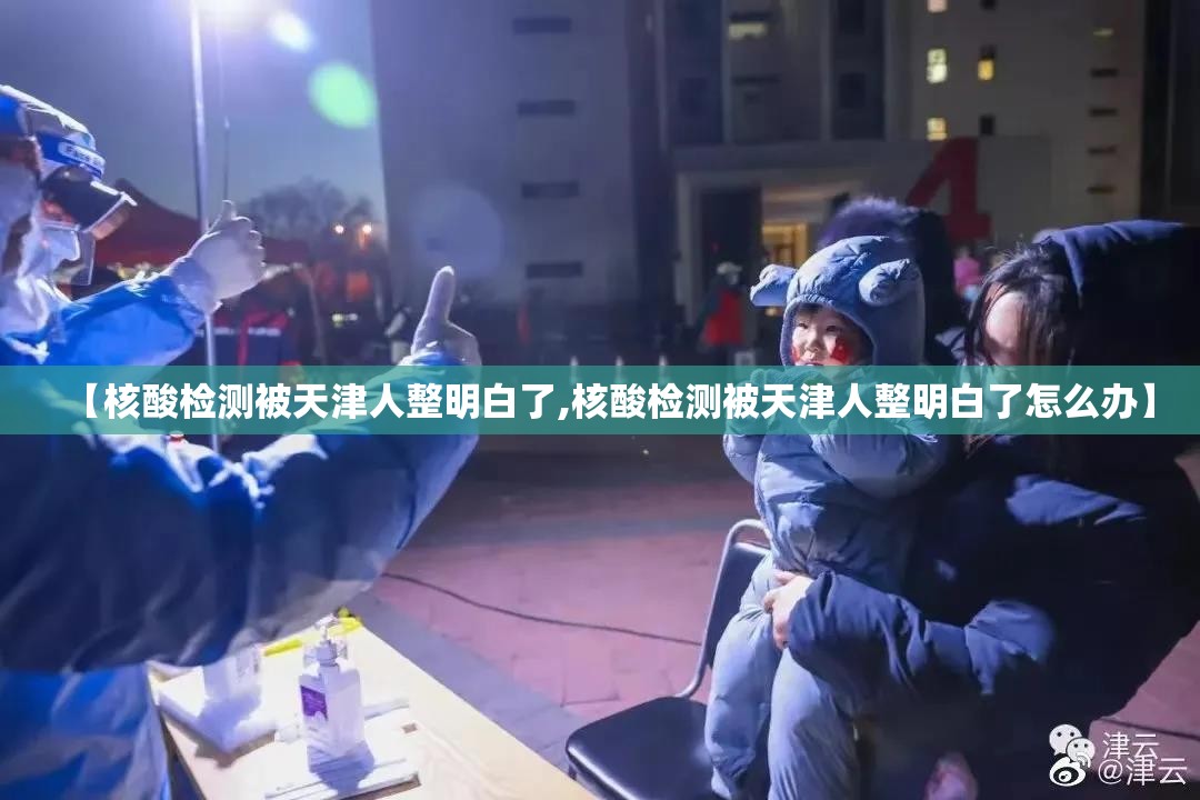 【核酸检测被天津人整明白了,核酸检测被天津人整明白了怎么办】 【核酸检测被天津人整明白了,核酸检测被天津人整明白了怎么办】