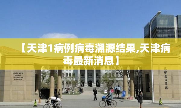 【天津1病例病毒溯源结果,天津病毒最新消息】 【天津1病例病毒溯源结果,天津病毒最新消息】