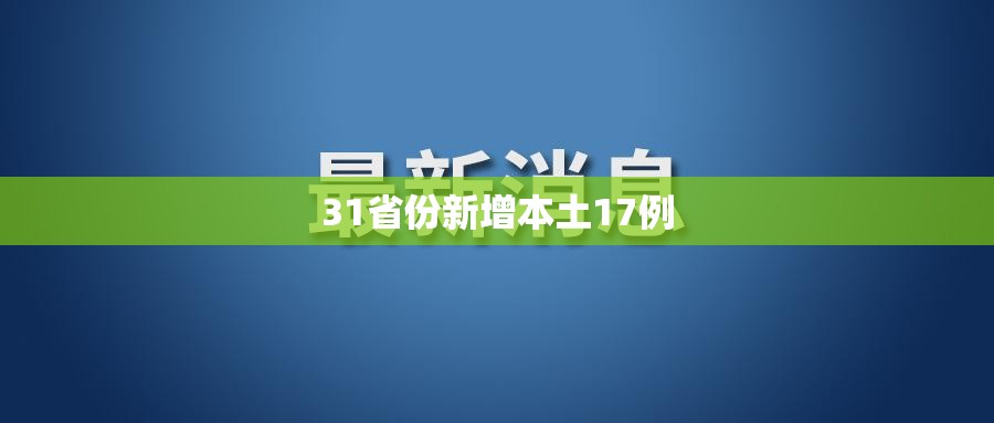 31省份新增本土17例/31省区市新增本土确诊71例 31省份新增本土17例/31省区市新增本土确诊71例