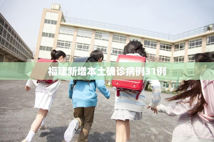 福建新增本土确诊病例31例(福建新增本土确诊病例31例详情)