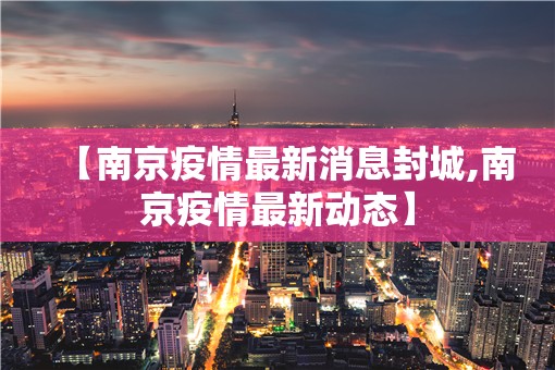 【南京疫情最新消息封城,南京疫情最新动态】 【南京疫情最新消息封城,南京疫情最新动态】