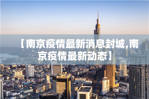 【南京疫情最新消息封城,南京疫情最新动态】 【南京疫情最新消息封城,南京疫情最新动态】