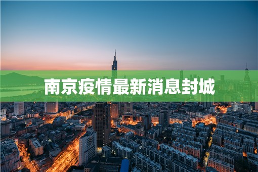 【南京疫情最新消息封城,南京疫情最新动态】 【南京疫情最新消息封城,南京疫情最新动态】