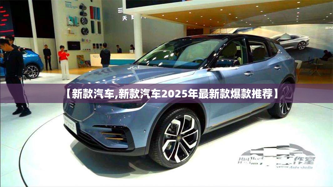 【新款汽车,新款汽车2025年最新款爆款推荐】 【新款汽车,新款汽车2025年最新款爆款推荐】