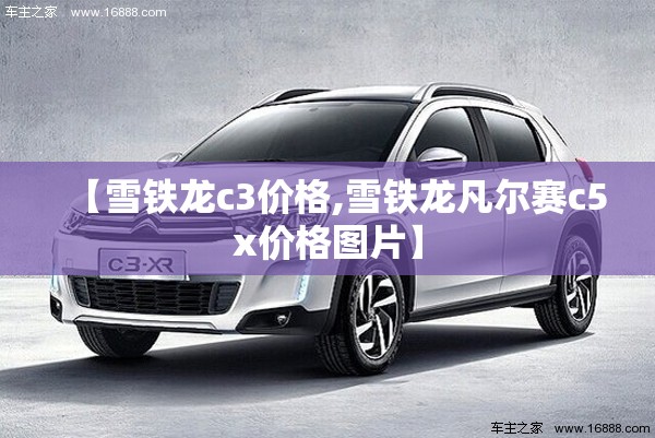 【雪铁龙c3价格,雪铁龙凡尔赛c5x价格图片】 【雪铁龙c3价格,雪铁龙凡尔赛c5x价格图片】
