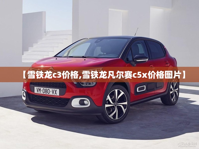 【雪铁龙c3价格,雪铁龙凡尔赛c5x价格图片】 【雪铁龙c3价格,雪铁龙凡尔赛c5x价格图片】