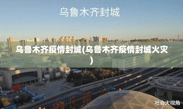 乌鲁木齐疫情封城(乌鲁木齐疫情封城火灾) 乌鲁木齐疫情封城(乌鲁木齐疫情封城火灾)
