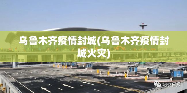 乌鲁木齐疫情封城(乌鲁木齐疫情封城火灾) 乌鲁木齐疫情封城(乌鲁木齐疫情封城火灾)