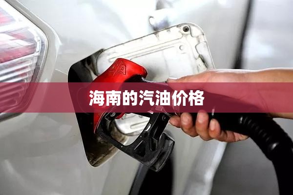 海南的汽油价格(海南汽油价格95号) 海南的汽油价格(海南汽油价格95号)