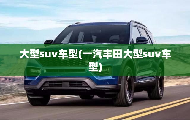 大型suv车型(一汽丰田大型suv车型)