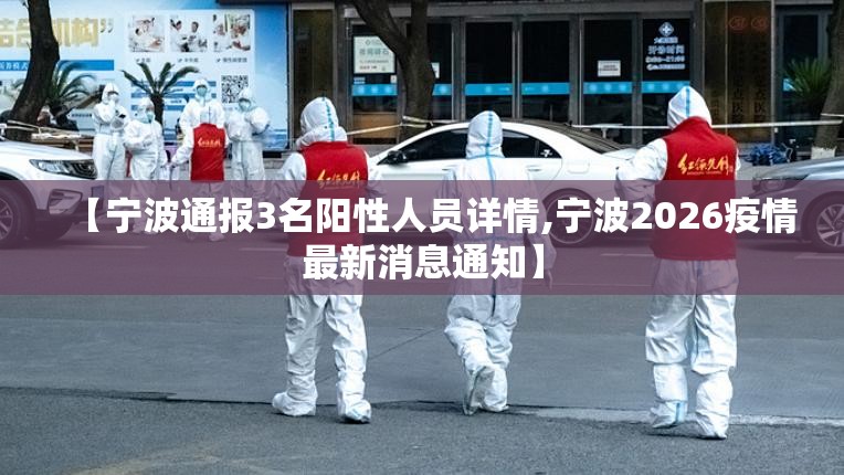 【宁波通报3名阳性人员详情,宁波2026疫情最新消息通知】 【宁波通报3名阳性人员详情,宁波2026疫情最新消息通知】