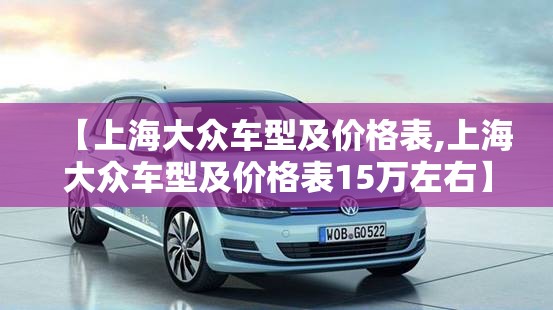 【上海大众车型及价格表,上海大众车型及价格表15万左右】 【上海大众车型及价格表,上海大众车型及价格表15万左右】