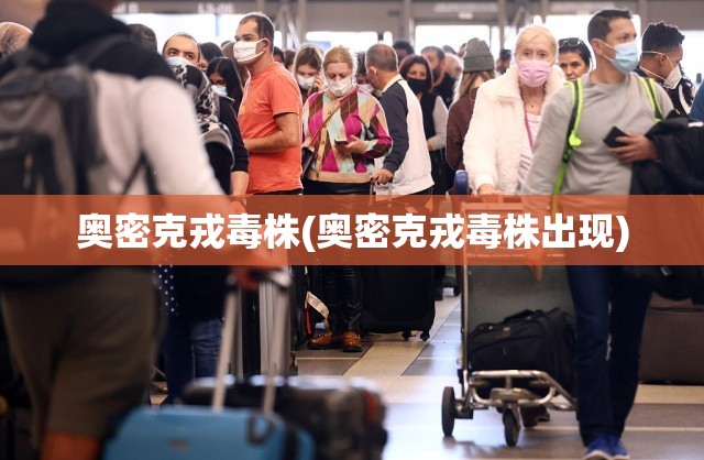 奥密克戎毒株(奥密克戎毒株出现)