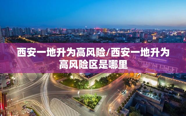 西安一地升为高风险/西安一地升为高风险区是哪里 西安一地升为高风险/西安一地升为高风险区是哪里