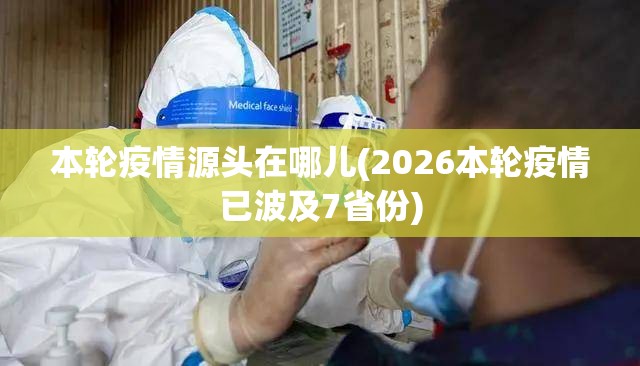 本轮疫情源头在哪儿(2026本轮疫情已波及7省份)