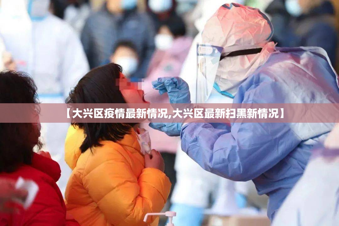 【大兴区疫情最新情况,大兴区最新扫黑新情况】 【大兴区疫情最新情况,大兴区最新扫黑新情况】
