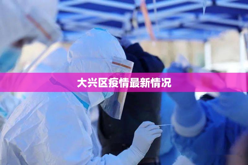 【大兴区疫情最新情况,大兴区最新扫黑新情况】 【大兴区疫情最新情况,大兴区最新扫黑新情况】