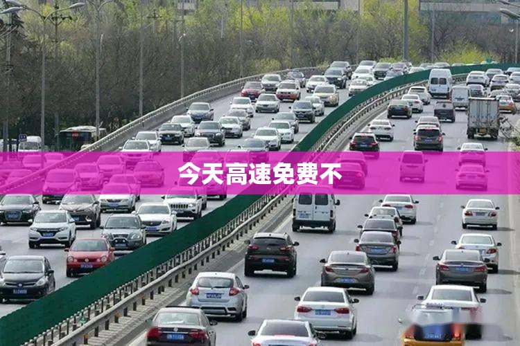 【今天高速免费不,请问今天高速免不免费】 【今天高速免费不,请问今天高速免不免费】