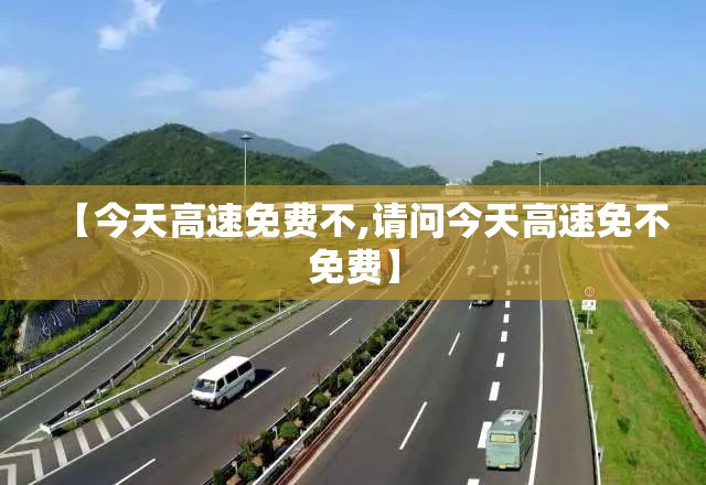 【今天高速免费不,请问今天高速免不免费】 【今天高速免费不,请问今天高速免不免费】