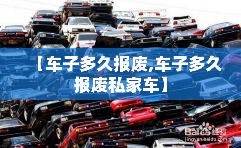 【车子多久报废,车子多久报废私家车】 【车子多久报废,车子多久报废私家车】