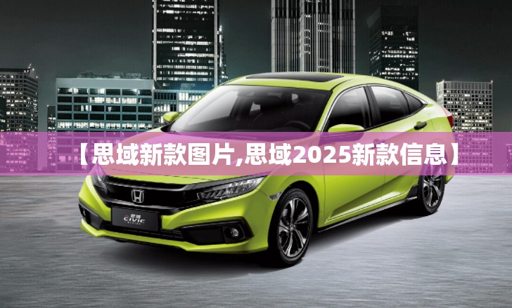【思域新款图片,思域2025新款信息】
