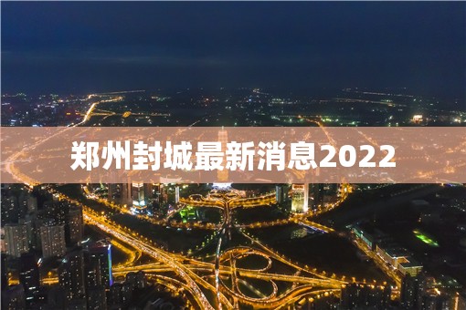 郑州封城最新消息2022(2022年封城了吗) 郑州封城最新消息2022(2022年封城了吗)