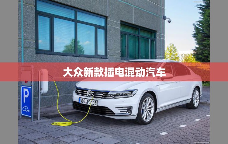 大众新款插电混动汽车(大众插电混动车型有哪些价格) 大众新款插电混动汽车(大众插电混动车型有哪些价格)