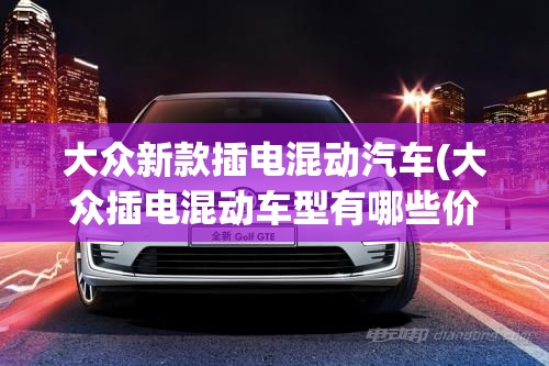 大众新款插电混动汽车(大众插电混动车型有哪些价格) 大众新款插电混动汽车(大众插电混动车型有哪些价格)