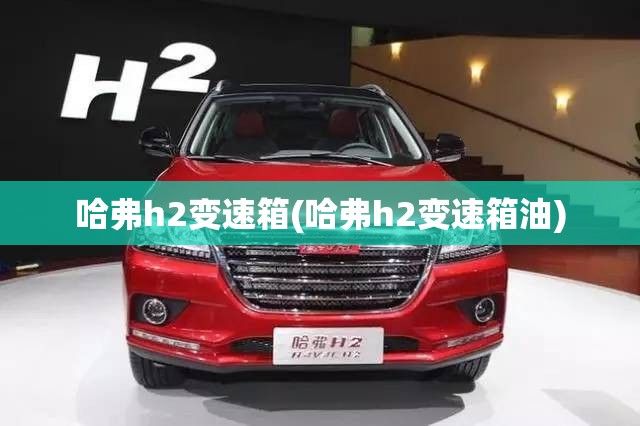 哈弗h2变速箱(哈弗h2变速箱油)