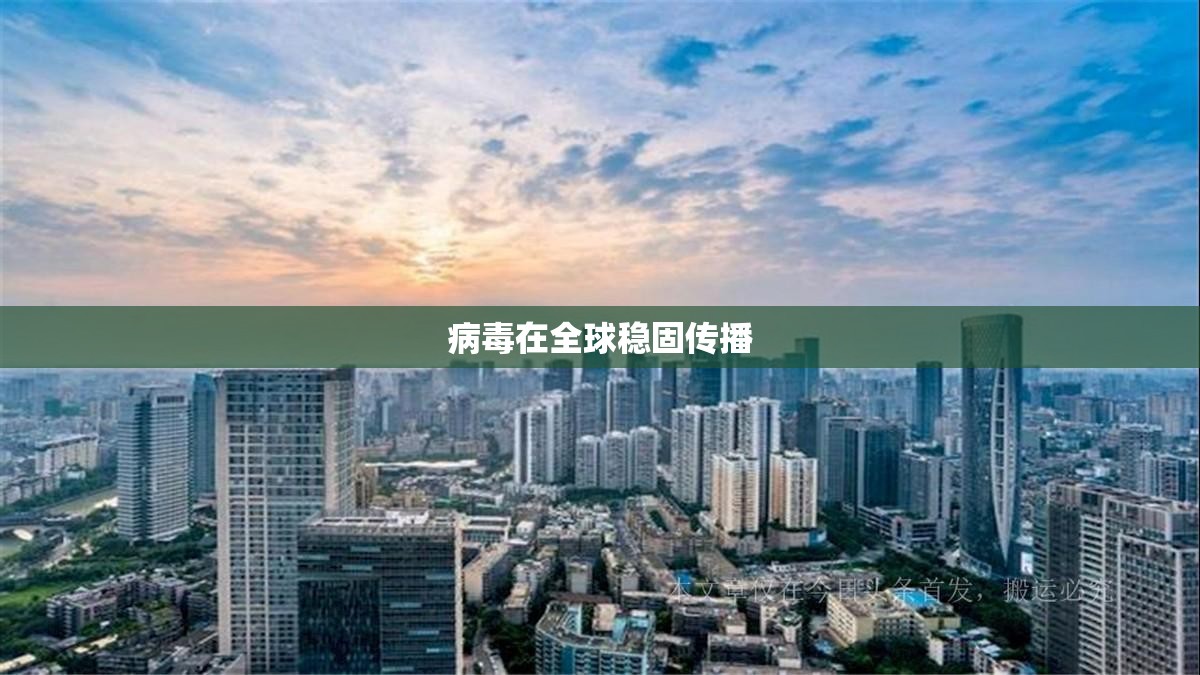 【病毒在全球稳固传播,病毒在全球稳固传播的原因】 【病毒在全球稳固传播,病毒在全球稳固传播的原因】