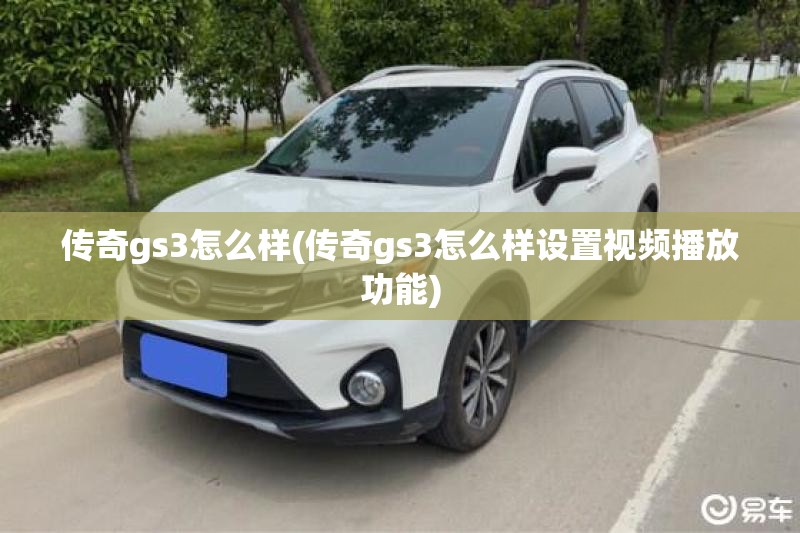 传奇gs3怎么样(传奇gs3怎么样设置视频播放功能) 传奇gs3怎么样(传奇gs3怎么样设置视频播放功能)