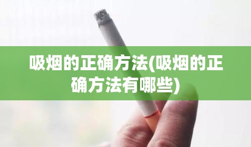 吸烟的正确方法(吸烟的正确方法有哪些) 吸烟的正确方法(吸烟的正确方法有哪些)