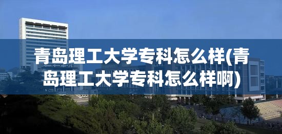青岛理工大学专科怎么样(青岛理工大学专科怎么样啊) 青岛理工大学专科怎么样(青岛理工大学专科怎么样啊)