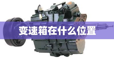 变速箱在什么位置/自动挡变速箱有几种?哪种最好
